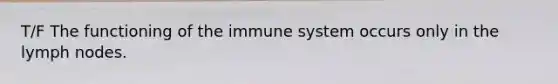 T/F The functioning of the immune system occurs only in the lymph nodes.