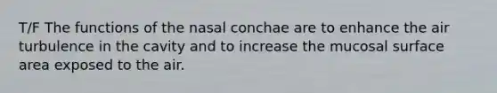 T/F The functions of the nasal conchae are to enhance the air turbulence in the cavity and to increase the mucosal surface area exposed to the air.