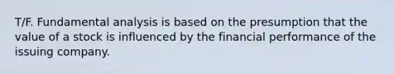 T/F. Fundamental analysis is based on the presumption that the value of a stock is influenced by the financial performance of the issuing company.