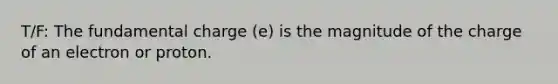 T/F: The fundamental charge (e) is the magnitude of the charge of an electron or proton.