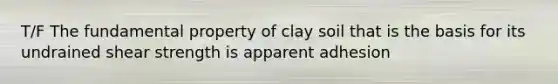 T/F The fundamental property of clay soil that is the basis for its undrained shear strength is apparent adhesion