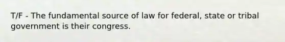 T/F - The fundamental source of law for federal, state or tribal government is their congress.