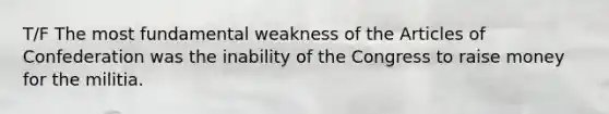 T/F The most fundamental weakness of the Articles of Confederation was the inability of the Congress to raise money for the militia.