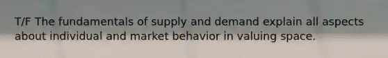 T/F The fundamentals of supply and demand explain all aspects about individual and market behavior in valuing space.