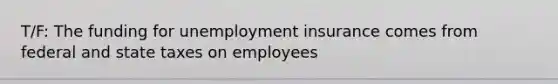 T/F: The funding for unemployment insurance comes from federal and state taxes on employees