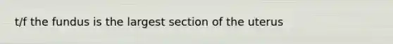 t/f the fundus is the largest section of the uterus