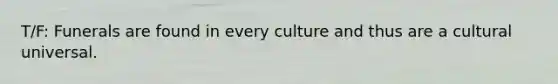 T/F: Funerals are found in every culture and thus are a cultural universal.