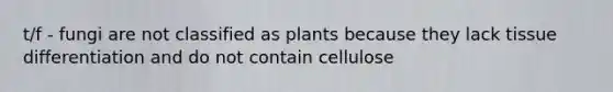 t/f - fungi are not classified as plants because they lack tissue differentiation and do not contain cellulose