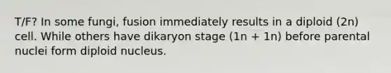 T/F? In some fungi, fusion immediately results in a diploid (2n) cell. While others have dikaryon stage (1n + 1n) before parental nuclei form diploid nucleus.