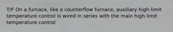 T/F On a furnace, like a counterflow furnace, auxiliary high limit temperature control is wired in series with the main high limit temperature control