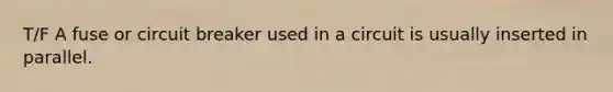 T/F A fuse or circuit breaker used in a circuit is usually inserted in parallel.
