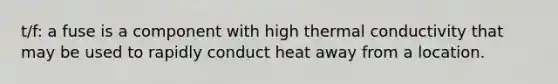 t/f: a fuse is a component with high thermal conductivity that may be used to rapidly conduct heat away from a location.