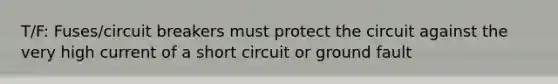 T/F: Fuses/circuit breakers must protect the circuit against the very high current of a short circuit or ground fault