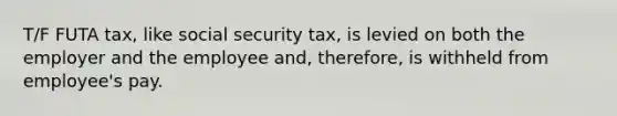 T/F FUTA tax, like social security tax, is levied on both the employer and the employee and, therefore, is withheld from employee's pay.