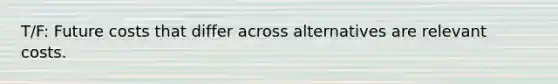 T/F: Future costs that differ across alternatives are relevant costs.