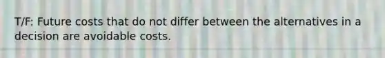 T/F: Future costs that do not differ between the alternatives in a decision are avoidable costs.