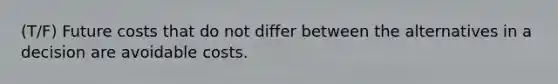 (T/F) Future costs that do not differ between the alternatives in a decision are avoidable costs.
