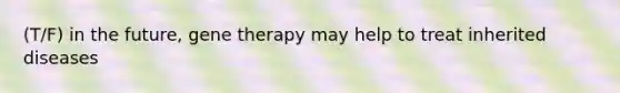 (T/F) in the future, gene therapy may help to treat inherited diseases