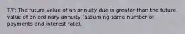 T/F: The future value of an annuity due is greater than the future value of an ordinary annuity (assuming same number of payments and interest rate).