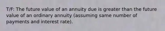 T/F: The future value of an annuity due is greater than the future value of an ordinary annuity (assuming same number of payments and interest rate).