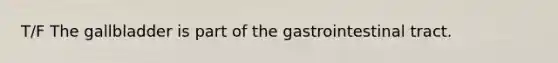 T/F The gallbladder is part of the gastrointestinal tract.