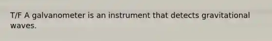 T/F A galvanometer is an instrument that detects gravitational waves.