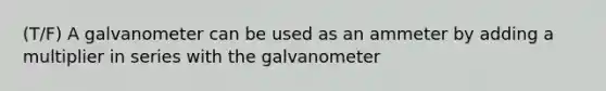 (T/F) A galvanometer can be used as an ammeter by adding a multiplier in series with the galvanometer