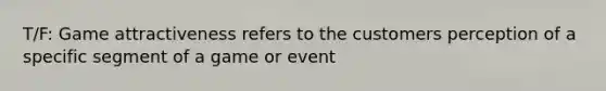 T/F: Game attractiveness refers to the customers perception of a specific segment of a game or event