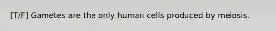 [T/F] Gametes are the only human cells produced by meiosis.