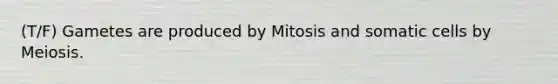 (T/F) Gametes are produced by Mitosis and somatic cells by Meiosis.