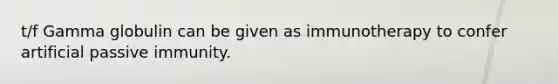 t/f Gamma globulin can be given as immunotherapy to confer artificial passive immunity.