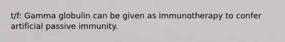 t/f: Gamma globulin can be given as immunotherapy to confer artificial passive immunity.