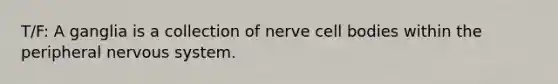 T/F: A ganglia is a collection of nerve cell bodies within the peripheral nervous system.