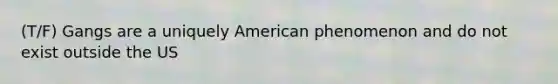 (T/F) Gangs are a uniquely American phenomenon and do not exist outside the US