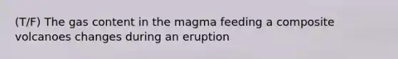 (T/F) The gas content in the magma feeding a composite volcanoes changes during an eruption