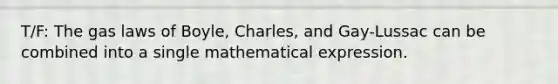 T/F: The gas laws of Boyle, Charles, and Gay-Lussac can be combined into a single mathematical expression.