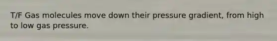 T/F Gas molecules move down their pressure gradient, from high to low gas pressure.
