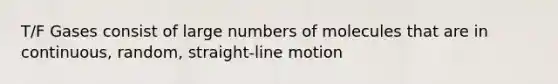 T/F Gases consist of large numbers of molecules that are in continuous, random, straight-line motion