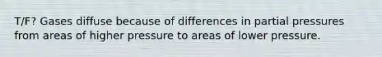 T/F? Gases diffuse because of differences in partial pressures from areas of higher pressure to areas of lower pressure.