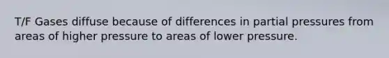 T/F Gases diffuse because of differences in partial pressures from areas of higher pressure to areas of lower pressure.