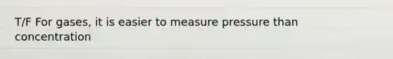 T/F For gases, it is easier to measure pressure than concentration