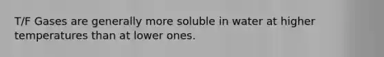T/F Gases are generally more soluble in water at higher temperatures than at lower ones.