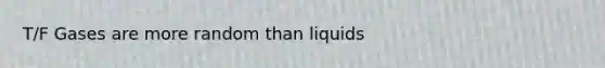 T/F Gases are more random than liquids