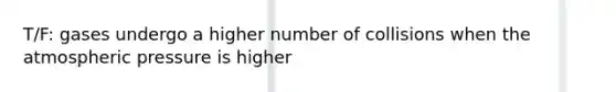 T/F: gases undergo a higher number of collisions when the atmospheric pressure is higher