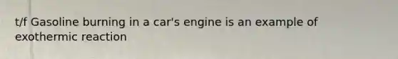 t/f Gasoline burning in a car's engine is an example of exothermic reaction