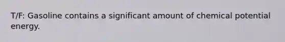 T/F: Gasoline contains a significant amount of chemical potential energy.