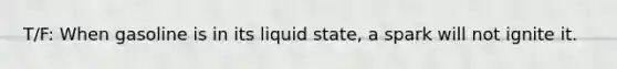 T/F: When gasoline is in its liquid state, a spark will not ignite it.