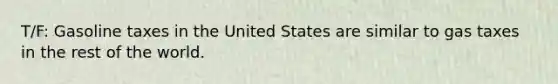 T/F: Gasoline taxes in the United States are similar to gas taxes in the rest of the world.