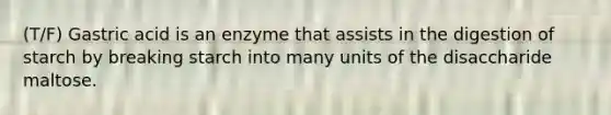 (T/F) Gastric acid is an enzyme that assists in the digestion of starch by breaking starch into many units of the disaccharide maltose.