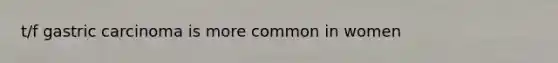 t/f gastric carcinoma is more common in women